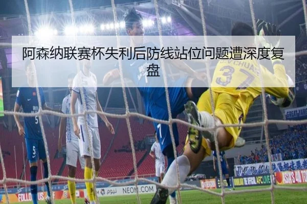 阿森纳联赛杯失利后防线站位问题遭深度复盘（MangosSports）